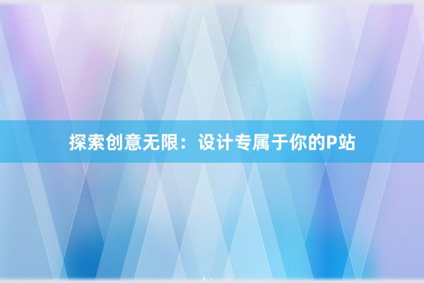 探索创意无限：设计专属于你的P站