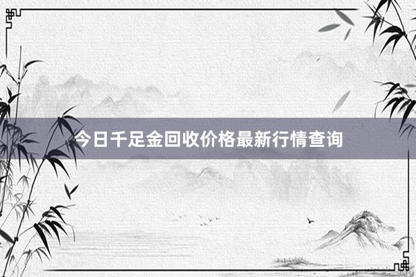 今日千足金回收价格最新行情查询