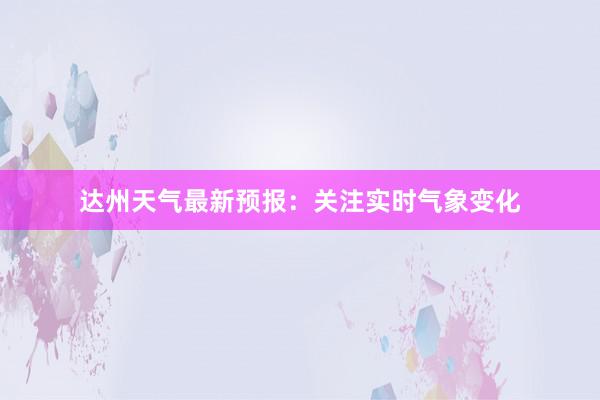 达州天气最新预报：关注实时气象变化