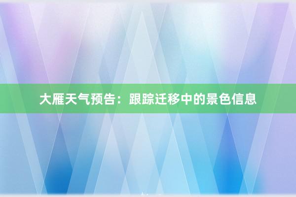 大雁天气预告：跟踪迁移中的景色信息